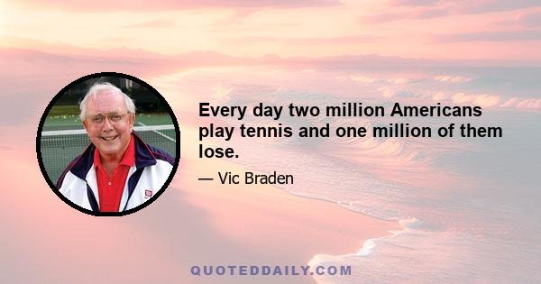 Every day two million Americans play tennis and one million of them lose.