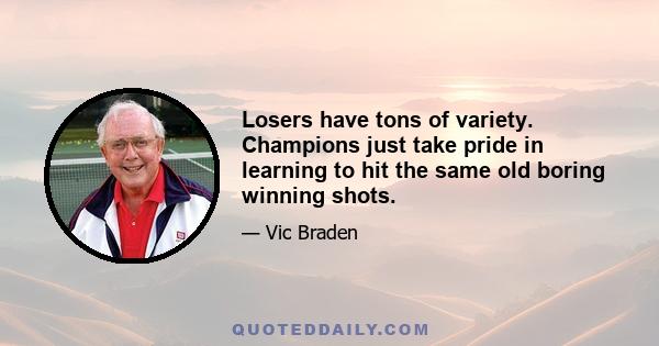 Losers have tons of variety. Champions just take pride in learning to hit the same old boring winning shots.