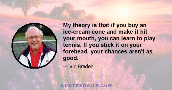 My theory is that if you buy an ice-cream cone and make it hit your mouth, you can learn to play tennis. If you stick it on your forehead, your chances aren't as good.