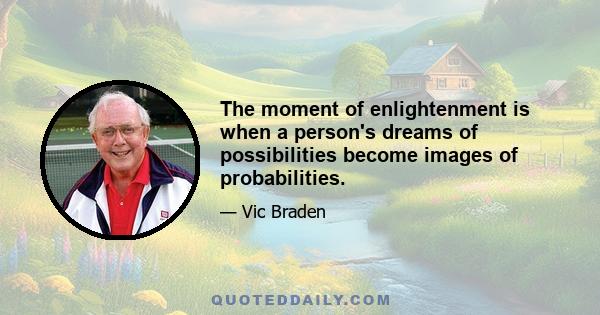 The moment of enlightenment is when a person's dreams of possibilities become images of probabilities.