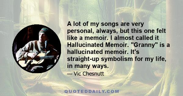 A lot of my songs are very personal, always, but this one felt like a memoir. I almost called it Hallucinated Memoir. Granny is a hallucinated memoir. It's straight-up symbolism for my life, in many ways.