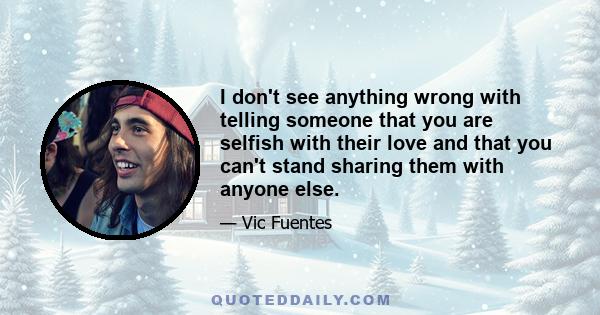 I don't see anything wrong with telling someone that you are selfish with their love and that you can't stand sharing them with anyone else.