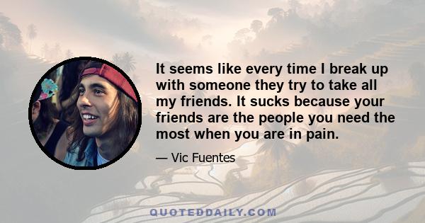 It seems like every time I break up with someone they try to take all my friends. It sucks because your friends are the people you need the most when you are in pain.