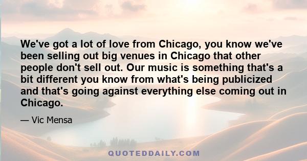 We've got a lot of love from Chicago, you know we've been selling out big venues in Chicago that other people don't sell out. Our music is something that's a bit different you know from what's being publicized and