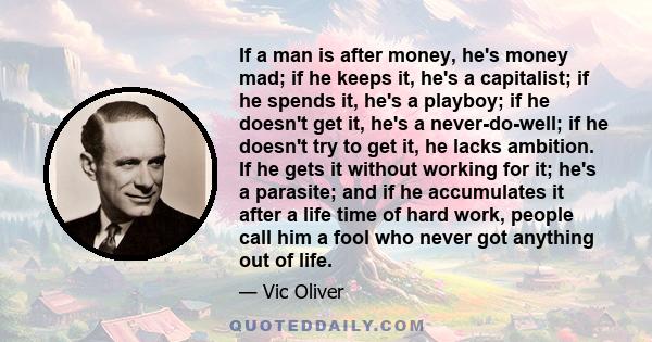 If a man is after money, he's money mad; if he keeps it, he's a capitalist; if he spends it, he's a playboy; if he doesn't get it, he's a never-do-well; if he doesn't try to get it, he lacks ambition. If he gets it