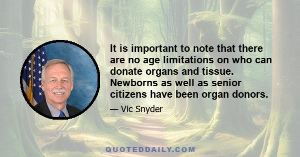 It is important to note that there are no age limitations on who can donate organs and tissue. Newborns as well as senior citizens have been organ donors.