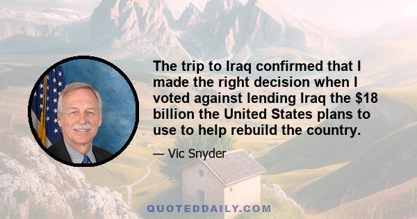 The trip to Iraq confirmed that I made the right decision when I voted against lending Iraq the $18 billion the United States plans to use to help rebuild the country.