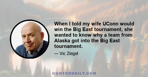 When I told my wife UConn would win the Big East tournament, she wanted to know why a team from Alaska got into the Big East tournament.