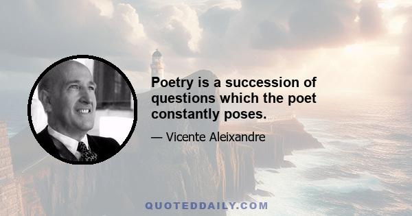 Poetry is a succession of questions which the poet constantly poses.