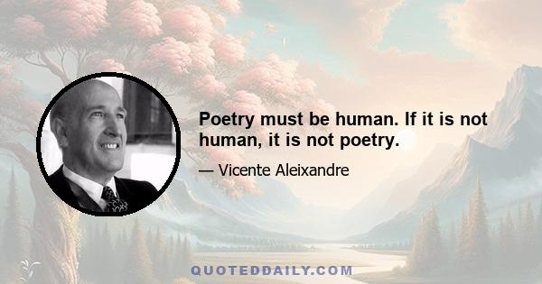 Poetry must be human. If it is not human, it is not poetry.