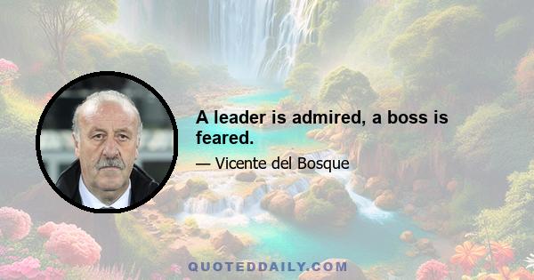 A leader is admired, a boss is feared.