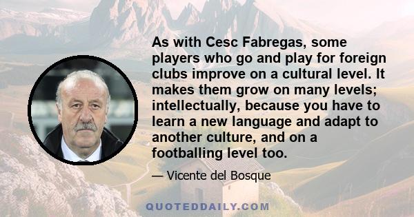 As with Cesc Fabregas, some players who go and play for foreign clubs improve on a cultural level. It makes them grow on many levels; intellectually, because you have to learn a new language and adapt to another