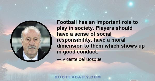 Football has an important role to play in society. Players should have a sense of social responsibility, have a moral dimension to them which shows up in good conduct.