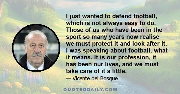 I just wanted to defend football, which is not always easy to do. Those of us who have been in the sport so many years now realise we must protect it and look after it. I was speaking about football, what it means. It