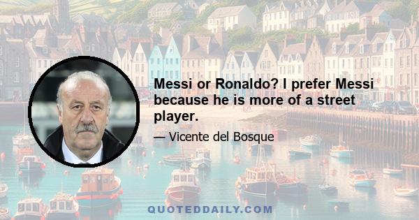 Messi or Ronaldo? I prefer Messi because he is more of a street player.