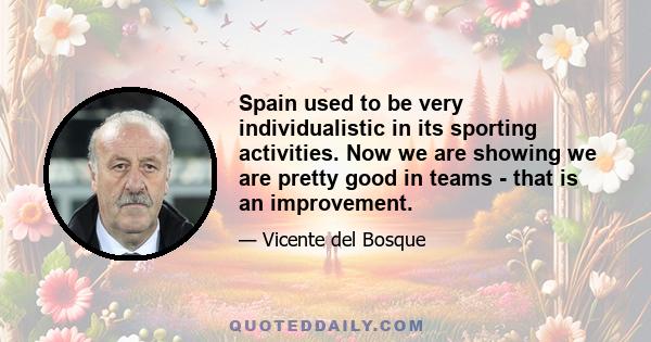 Spain used to be very individualistic in its sporting activities. Now we are showing we are pretty good in teams - that is an improvement.