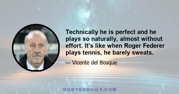 Technically he is perfect and he plays so naturally, almost without effort. It's like when Roger Federer plays tennis, he barely sweats.