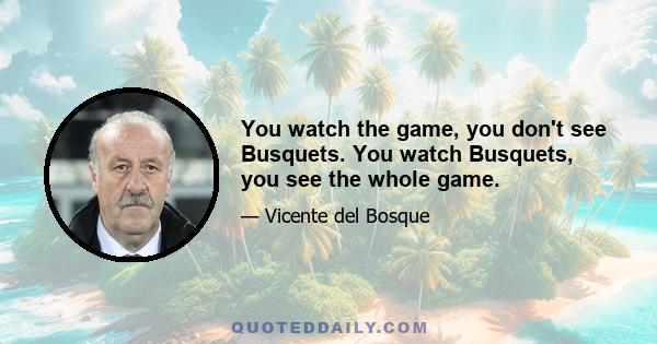 You watch the game, you don't see Busquets. You watch Busquets, you see the whole game.