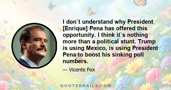 I don`t understand why President [Enrique] Pena has offered this opportunity. I think it`s nothing more than a political stunt. Trump is using Mexico, is using President Pena to boost his sinking poll numbers.