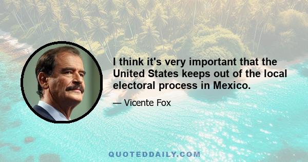 I think it's very important that the United States keeps out of the local electoral process in Mexico.