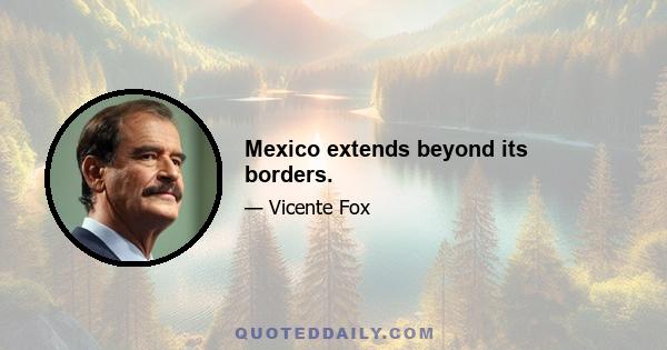 Mexico extends beyond its borders.