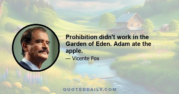 Prohibition didn't work in the Garden of Eden. Adam ate the apple.