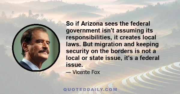 So if Arizona sees the federal government isn't assuming its responsibilities, it creates local laws. But migration and keeping security on the borders is not a local or state issue, it's a federal issue.