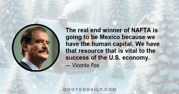 The real end winner of NAFTA is going to be Mexico because we have the human capital. We have that resource that is vital to the success of the U.S. economy.