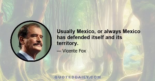 Usually Mexico, or always Mexico has defended itself and its territory.