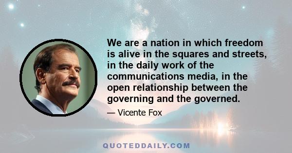 We are a nation in which freedom is alive in the squares and streets, in the daily work of the communications media, in the open relationship between the governing and the governed.