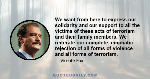 We want from here to express our solidarity and our support to all the victims of these acts of terrorism and their family members. We reiterate our complete, emphatic rejection of all forms of violence and all forms of 