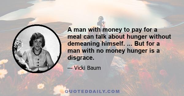 A man with money to pay for a meal can talk about hunger without demeaning himself. ... But for a man with no money hunger is a disgrace.