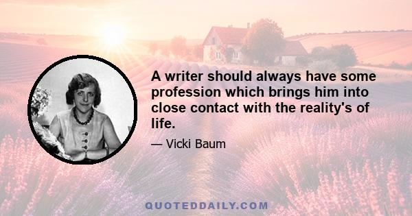 A writer should always have some profession which brings him into close contact with the reality's of life.