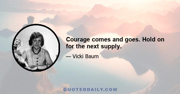 Courage comes and goes. Hold on for the next supply.