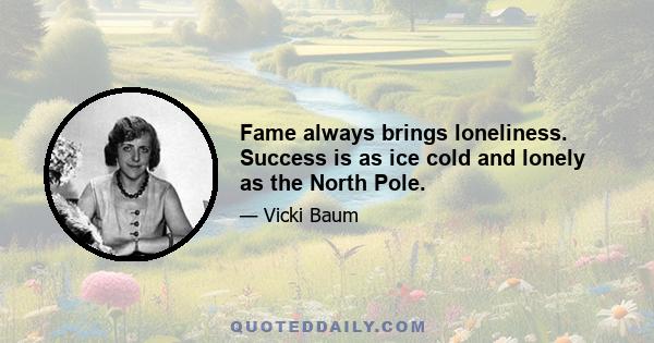 Fame always brings loneliness. Success is as ice cold and lonely as the North Pole.