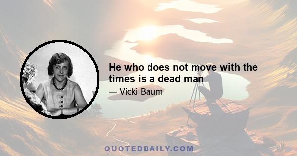 He who does not move with the times is a dead man