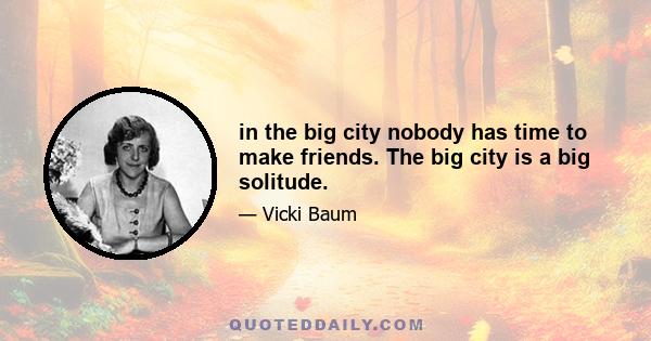 in the big city nobody has time to make friends. The big city is a big solitude.