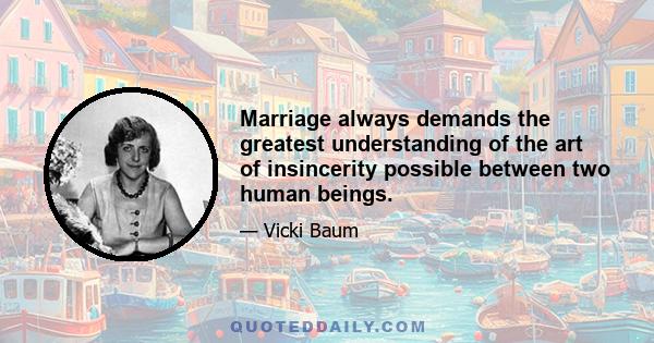 Marriage always demands the greatest understanding of the art of insincerity possible between two human beings.