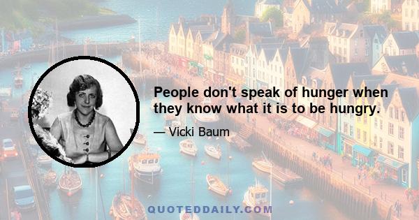 People don't speak of hunger when they know what it is to be hungry.