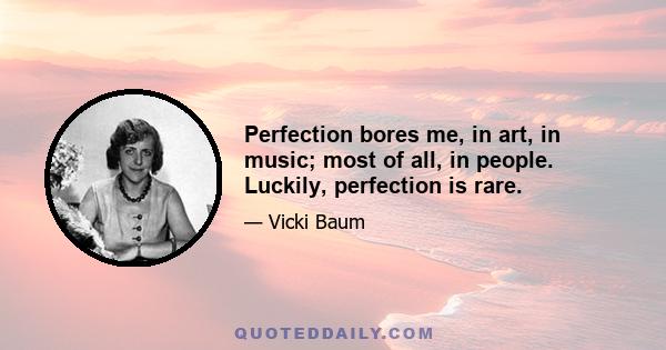 Perfection bores me, in art, in music; most of all, in people. Luckily, perfection is rare.