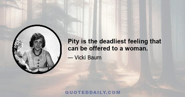 Pity is the deadliest feeling that can be offered to a woman.