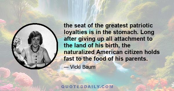 the seat of the greatest patriotic loyalties is in the stomach. Long after giving up all attachment to the land of his birth, the naturalized American citizen holds fast to the food of his parents.