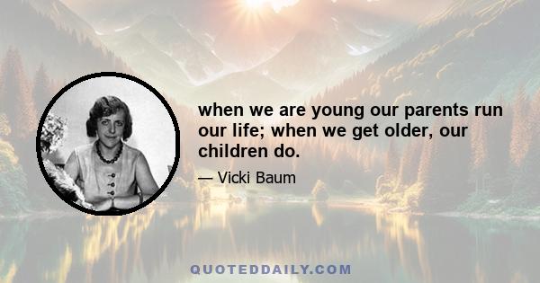 when we are young our parents run our life; when we get older, our children do.