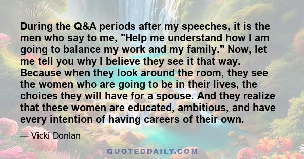 During the Q&A periods after my speeches, it is the men who say to me, Help me understand how I am going to balance my work and my family. Now, let me tell you why I believe they see it that way. Because when they look