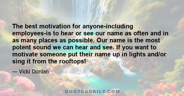 The best motivation for anyone-including employees-is to hear or see our name as often and in as many places as possible. Our name is the most potent sound we can hear and see. If you want to motivate someone put their