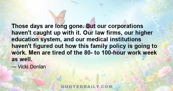 Those days are long gone. But our corporations haven't caught up with it. Our law firms, our higher education system, and our medical institutions haven't figured out how this family policy is going to work. Men are