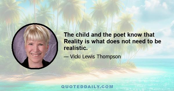 The child and the poet know that Reality is what does not need to be realistic.