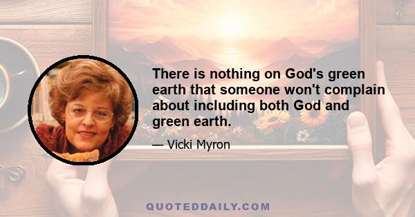 There is nothing on God's green earth that someone won't complain about including both God and green earth.