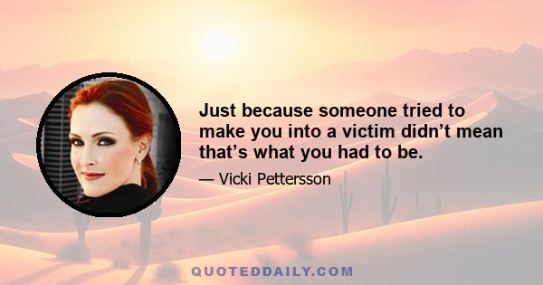 Just because someone tried to make you into a victim didn’t mean that’s what you had to be.