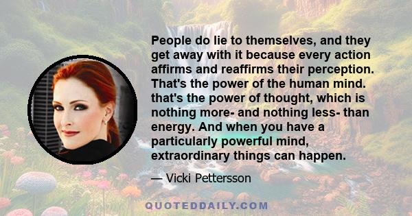 People do lie to themselves, and they get away with it because every action affirms and reaffirms their perception. That's the power of the human mind. that's the power of thought, which is nothing more- and nothing